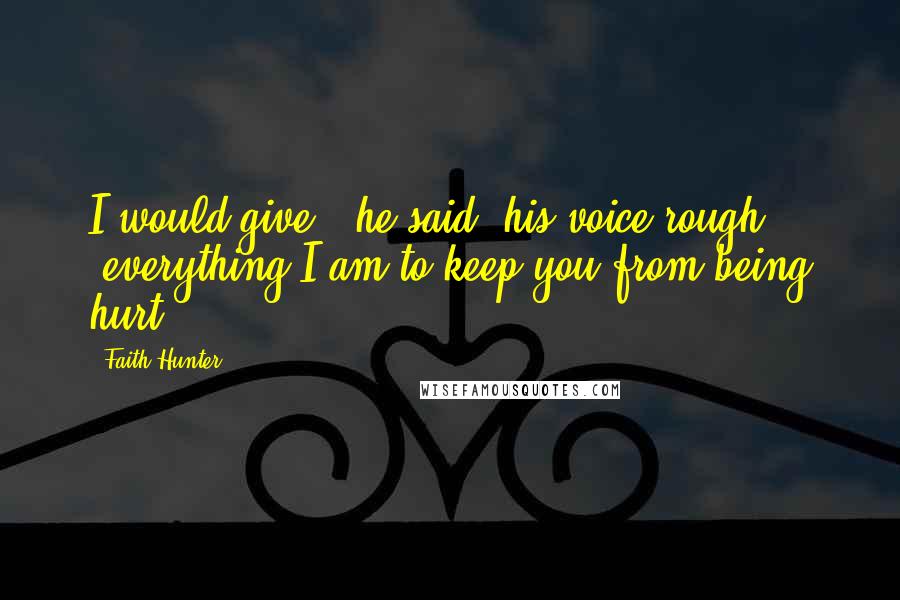 Faith Hunter Quotes: I would give," he said, his voice rough, "everything I am to keep you from being hurt.