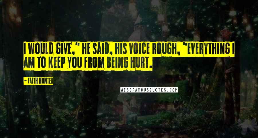 Faith Hunter Quotes: I would give," he said, his voice rough, "everything I am to keep you from being hurt.