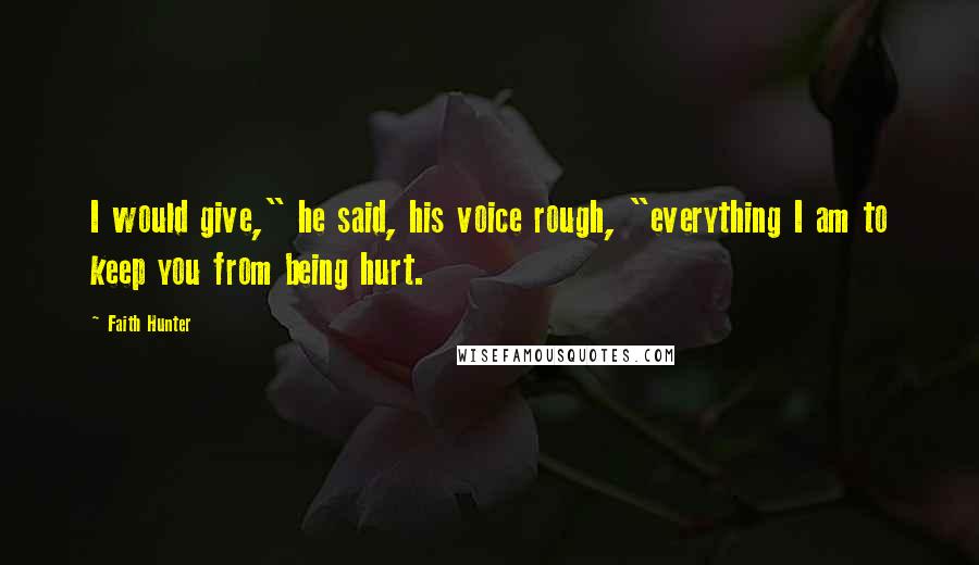 Faith Hunter Quotes: I would give," he said, his voice rough, "everything I am to keep you from being hurt.