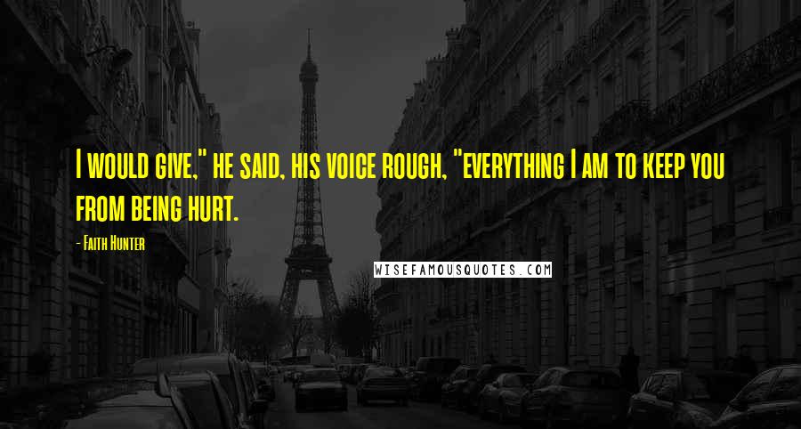 Faith Hunter Quotes: I would give," he said, his voice rough, "everything I am to keep you from being hurt.