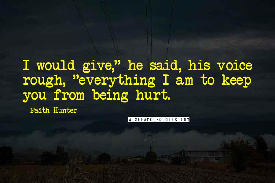 Faith Hunter Quotes: I would give," he said, his voice rough, "everything I am to keep you from being hurt.