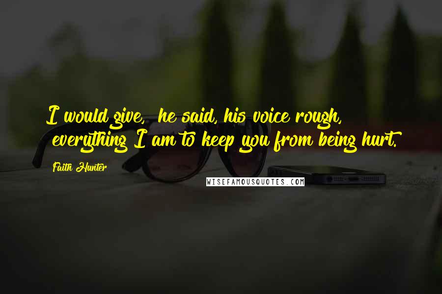 Faith Hunter Quotes: I would give," he said, his voice rough, "everything I am to keep you from being hurt.