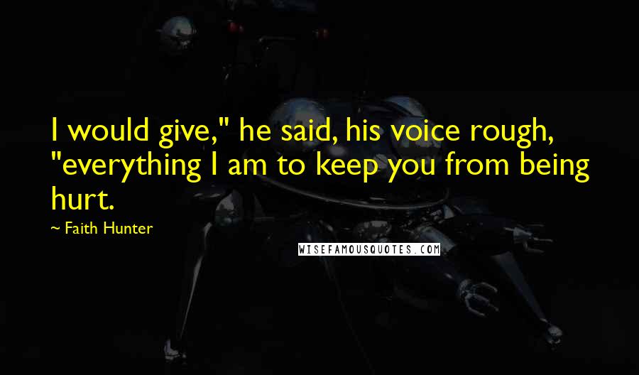 Faith Hunter Quotes: I would give," he said, his voice rough, "everything I am to keep you from being hurt.
