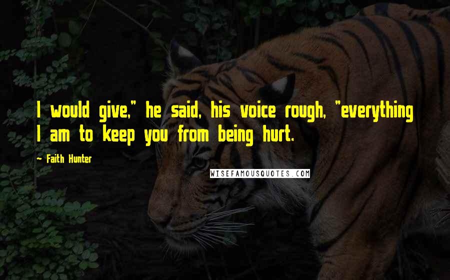 Faith Hunter Quotes: I would give," he said, his voice rough, "everything I am to keep you from being hurt.