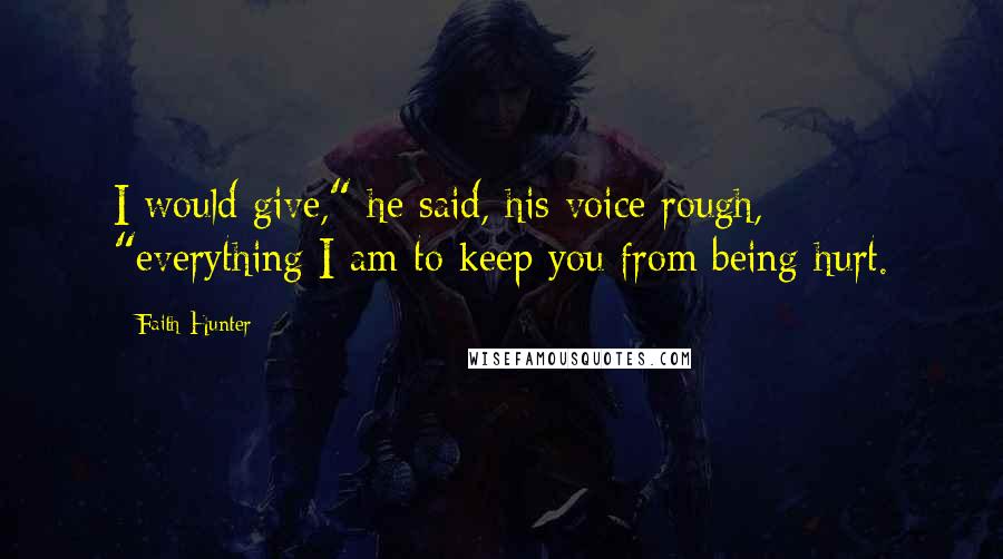Faith Hunter Quotes: I would give," he said, his voice rough, "everything I am to keep you from being hurt.
