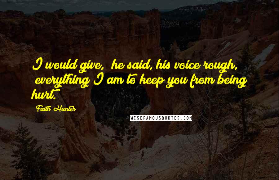 Faith Hunter Quotes: I would give," he said, his voice rough, "everything I am to keep you from being hurt.
