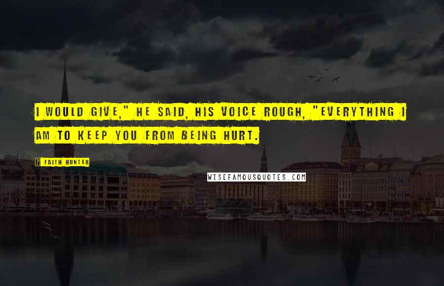 Faith Hunter Quotes: I would give," he said, his voice rough, "everything I am to keep you from being hurt.