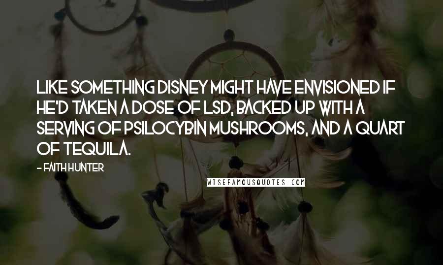 Faith Hunter Quotes: Like something Disney might have envisioned if he'd taken a dose of LSD, backed up with a serving of psilocybin mushrooms, and a quart of tequila.