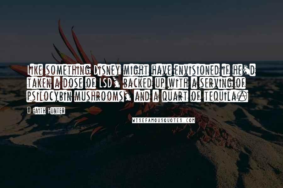 Faith Hunter Quotes: Like something Disney might have envisioned if he'd taken a dose of LSD, backed up with a serving of psilocybin mushrooms, and a quart of tequila.