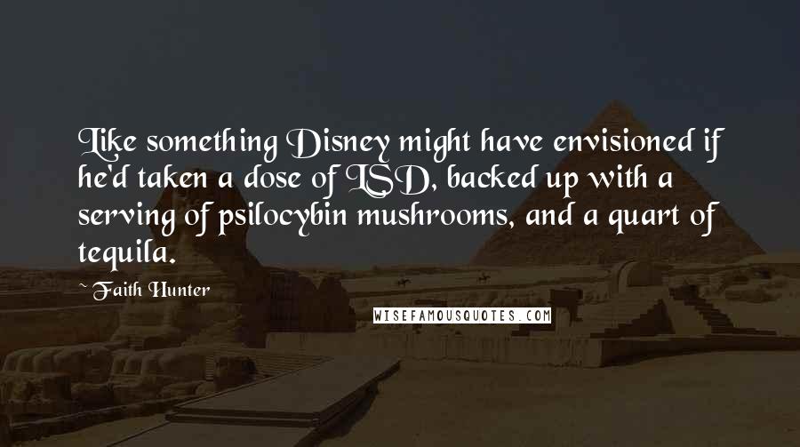 Faith Hunter Quotes: Like something Disney might have envisioned if he'd taken a dose of LSD, backed up with a serving of psilocybin mushrooms, and a quart of tequila.