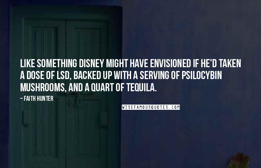 Faith Hunter Quotes: Like something Disney might have envisioned if he'd taken a dose of LSD, backed up with a serving of psilocybin mushrooms, and a quart of tequila.