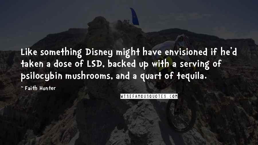 Faith Hunter Quotes: Like something Disney might have envisioned if he'd taken a dose of LSD, backed up with a serving of psilocybin mushrooms, and a quart of tequila.