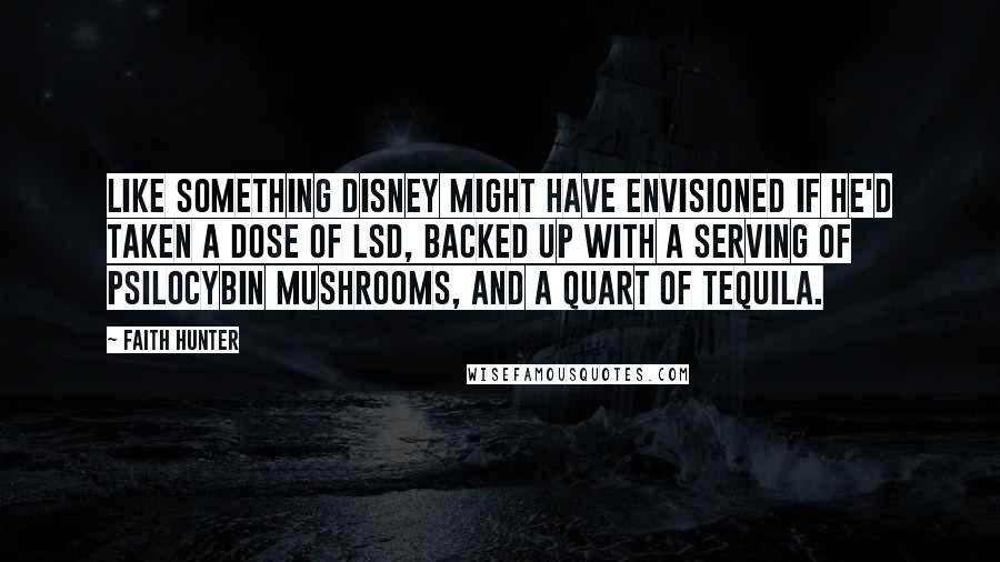 Faith Hunter Quotes: Like something Disney might have envisioned if he'd taken a dose of LSD, backed up with a serving of psilocybin mushrooms, and a quart of tequila.