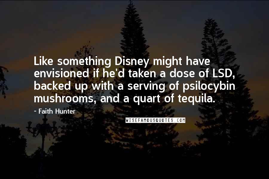 Faith Hunter Quotes: Like something Disney might have envisioned if he'd taken a dose of LSD, backed up with a serving of psilocybin mushrooms, and a quart of tequila.