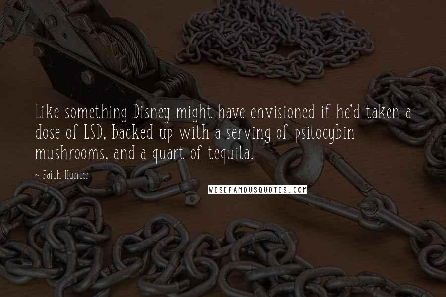 Faith Hunter Quotes: Like something Disney might have envisioned if he'd taken a dose of LSD, backed up with a serving of psilocybin mushrooms, and a quart of tequila.