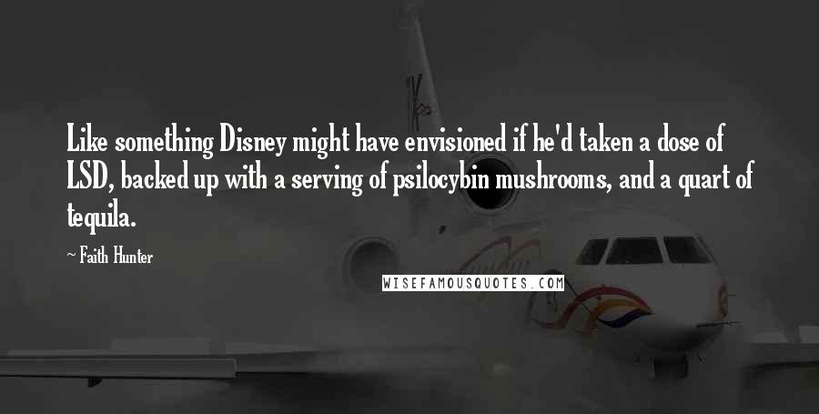 Faith Hunter Quotes: Like something Disney might have envisioned if he'd taken a dose of LSD, backed up with a serving of psilocybin mushrooms, and a quart of tequila.