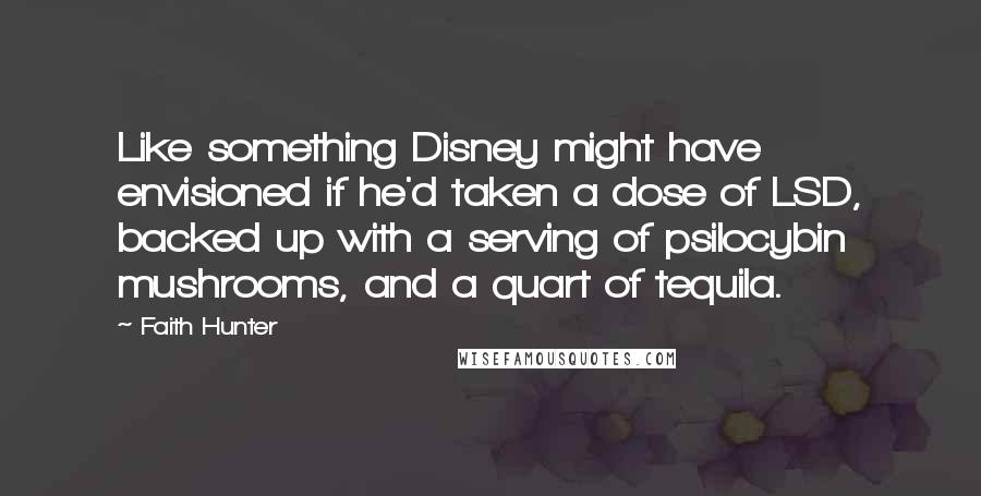 Faith Hunter Quotes: Like something Disney might have envisioned if he'd taken a dose of LSD, backed up with a serving of psilocybin mushrooms, and a quart of tequila.