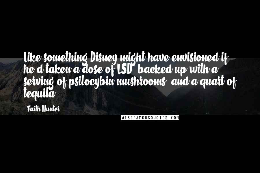 Faith Hunter Quotes: Like something Disney might have envisioned if he'd taken a dose of LSD, backed up with a serving of psilocybin mushrooms, and a quart of tequila.