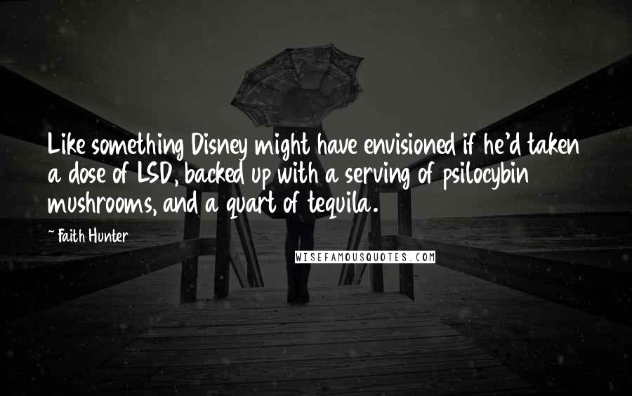 Faith Hunter Quotes: Like something Disney might have envisioned if he'd taken a dose of LSD, backed up with a serving of psilocybin mushrooms, and a quart of tequila.