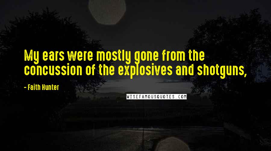 Faith Hunter Quotes: My ears were mostly gone from the concussion of the explosives and shotguns,