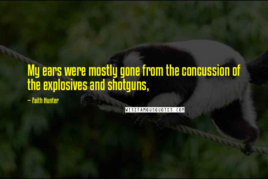 Faith Hunter Quotes: My ears were mostly gone from the concussion of the explosives and shotguns,