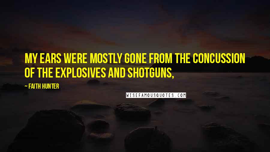 Faith Hunter Quotes: My ears were mostly gone from the concussion of the explosives and shotguns,