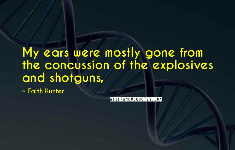 Faith Hunter Quotes: My ears were mostly gone from the concussion of the explosives and shotguns,