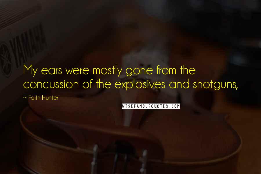 Faith Hunter Quotes: My ears were mostly gone from the concussion of the explosives and shotguns,