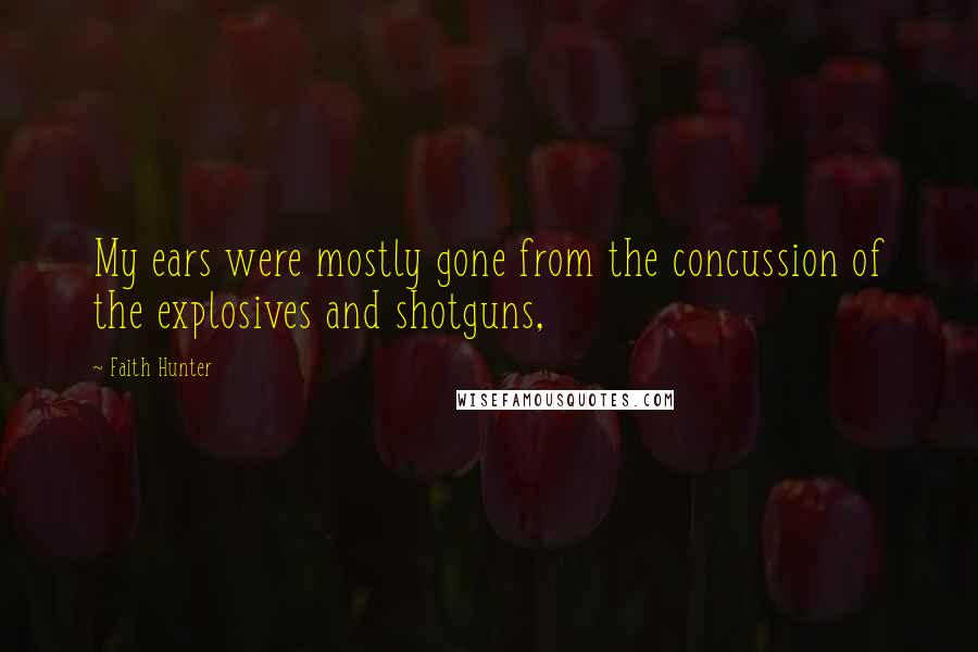 Faith Hunter Quotes: My ears were mostly gone from the concussion of the explosives and shotguns,