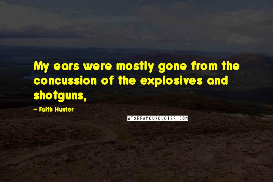 Faith Hunter Quotes: My ears were mostly gone from the concussion of the explosives and shotguns,