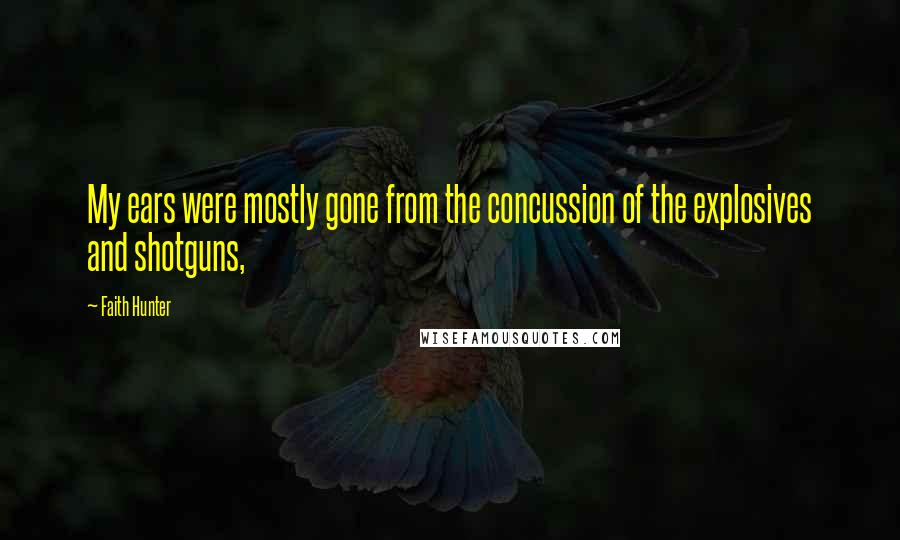 Faith Hunter Quotes: My ears were mostly gone from the concussion of the explosives and shotguns,