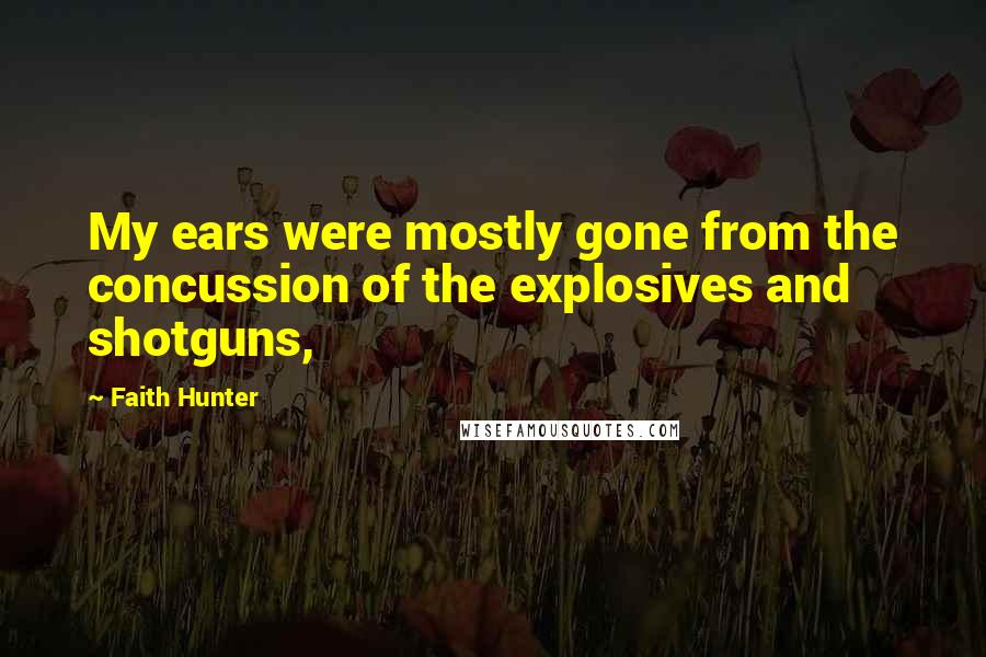 Faith Hunter Quotes: My ears were mostly gone from the concussion of the explosives and shotguns,