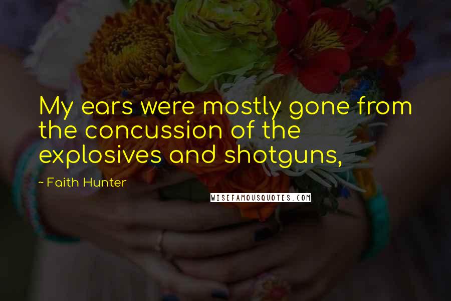 Faith Hunter Quotes: My ears were mostly gone from the concussion of the explosives and shotguns,