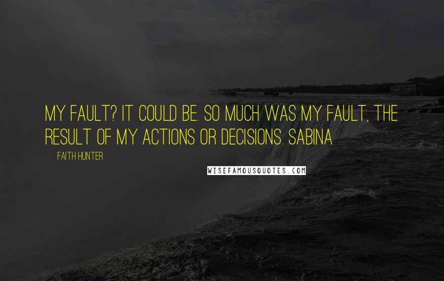 Faith Hunter Quotes: My fault? It could be. So much was my fault, the result of my actions or decisions. Sabina