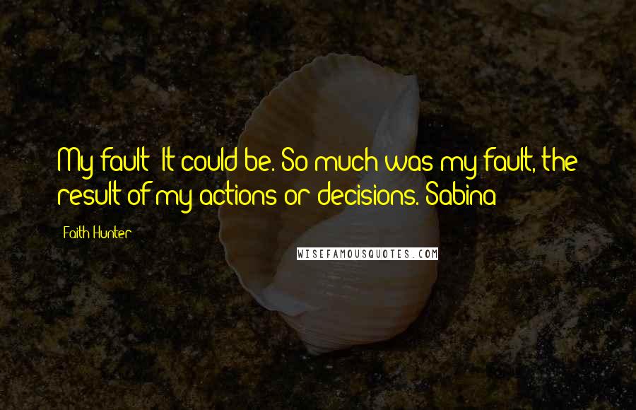 Faith Hunter Quotes: My fault? It could be. So much was my fault, the result of my actions or decisions. Sabina