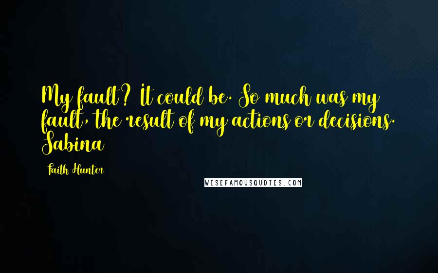 Faith Hunter Quotes: My fault? It could be. So much was my fault, the result of my actions or decisions. Sabina