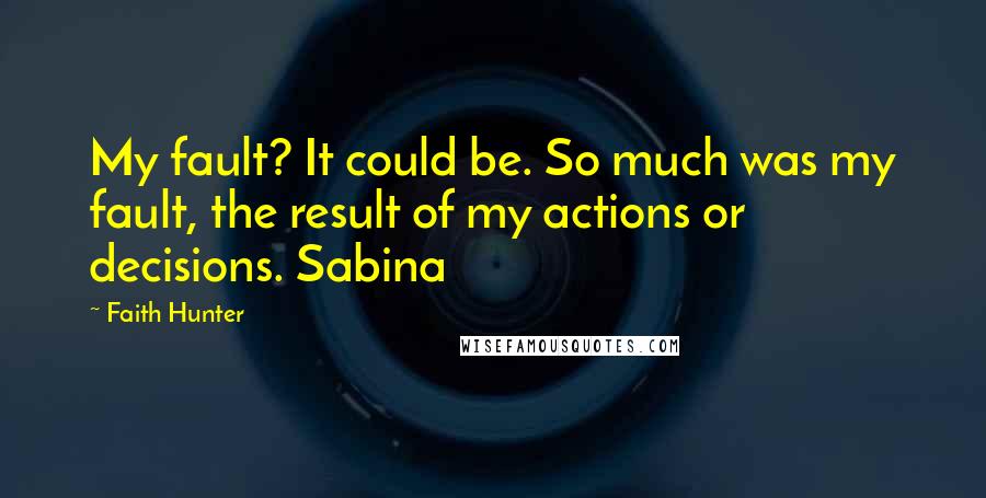 Faith Hunter Quotes: My fault? It could be. So much was my fault, the result of my actions or decisions. Sabina