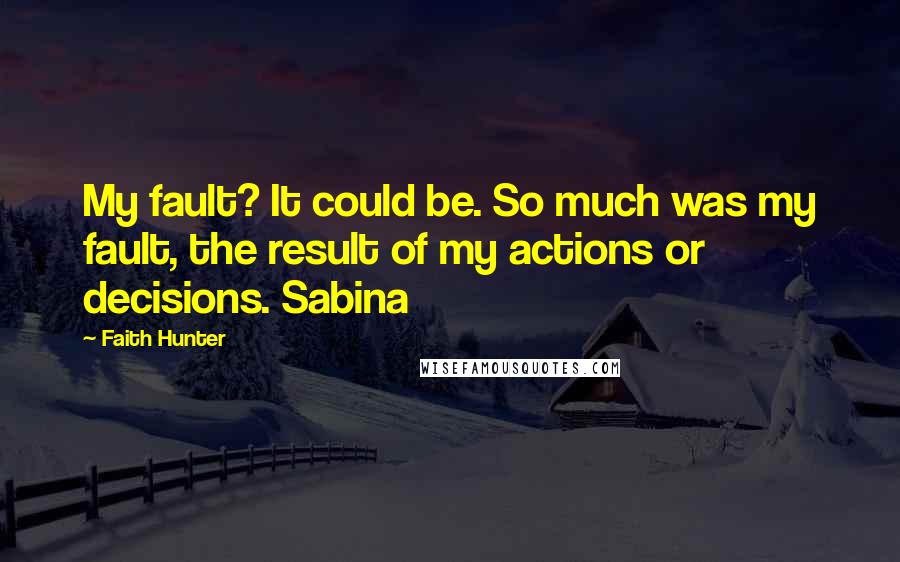 Faith Hunter Quotes: My fault? It could be. So much was my fault, the result of my actions or decisions. Sabina