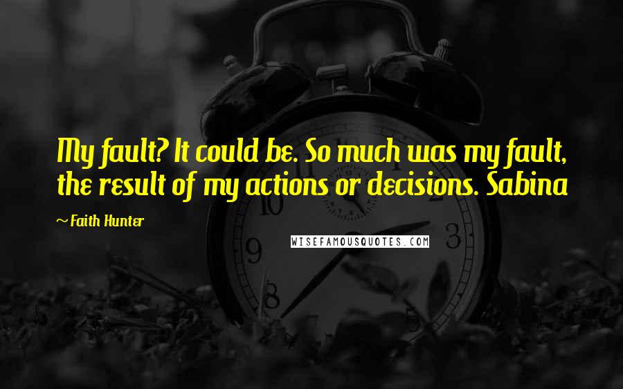 Faith Hunter Quotes: My fault? It could be. So much was my fault, the result of my actions or decisions. Sabina