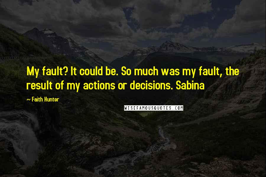 Faith Hunter Quotes: My fault? It could be. So much was my fault, the result of my actions or decisions. Sabina