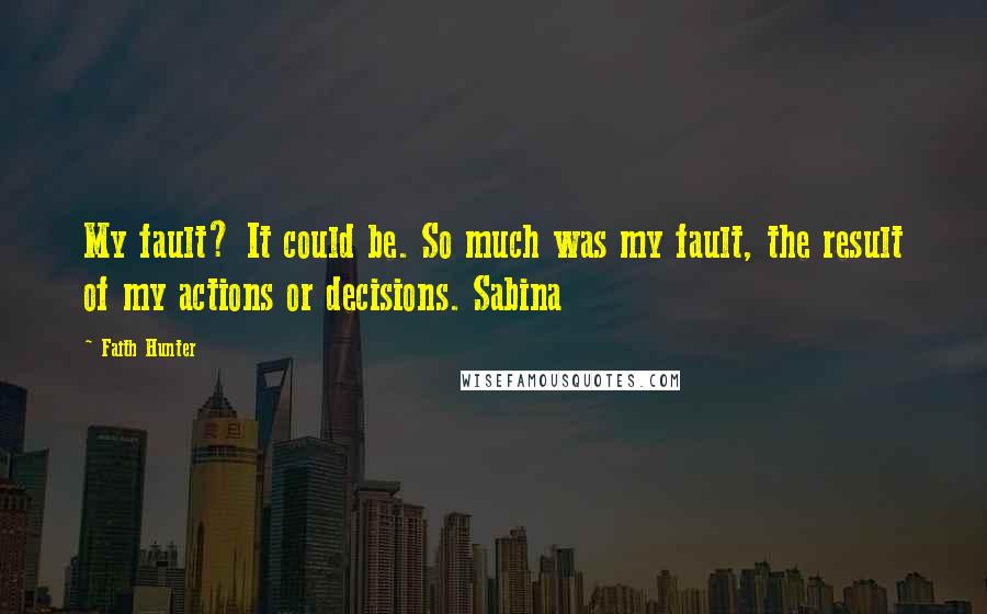 Faith Hunter Quotes: My fault? It could be. So much was my fault, the result of my actions or decisions. Sabina