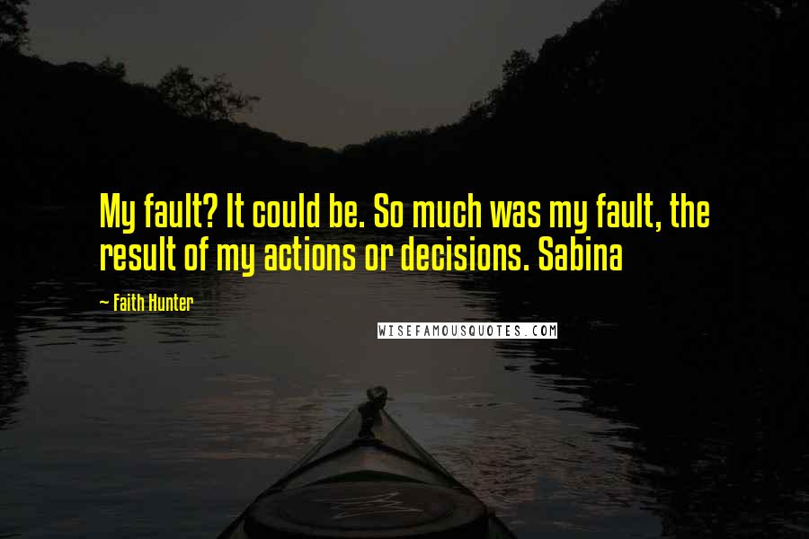 Faith Hunter Quotes: My fault? It could be. So much was my fault, the result of my actions or decisions. Sabina