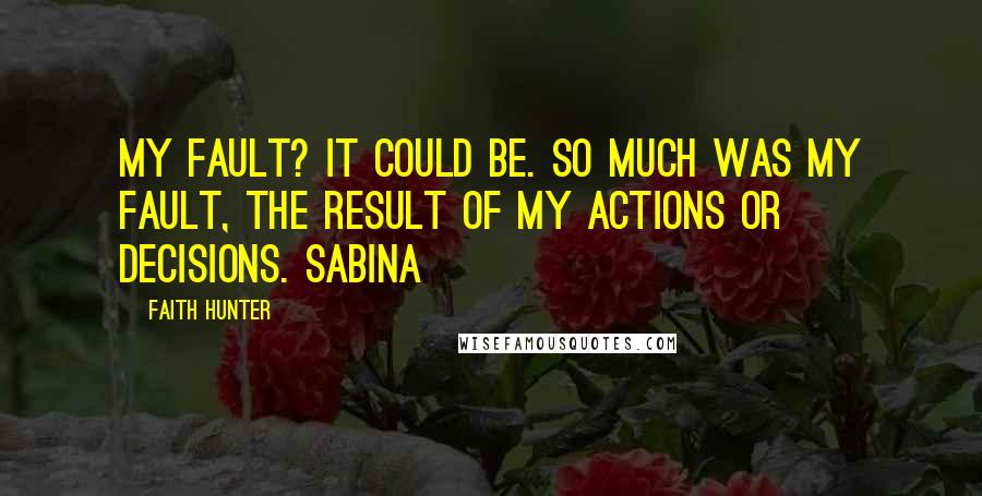 Faith Hunter Quotes: My fault? It could be. So much was my fault, the result of my actions or decisions. Sabina