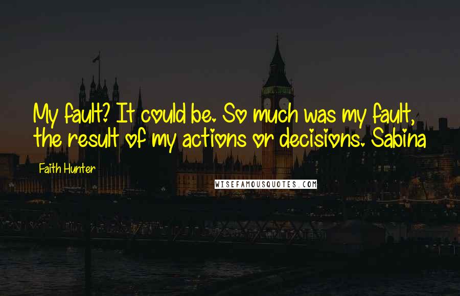 Faith Hunter Quotes: My fault? It could be. So much was my fault, the result of my actions or decisions. Sabina