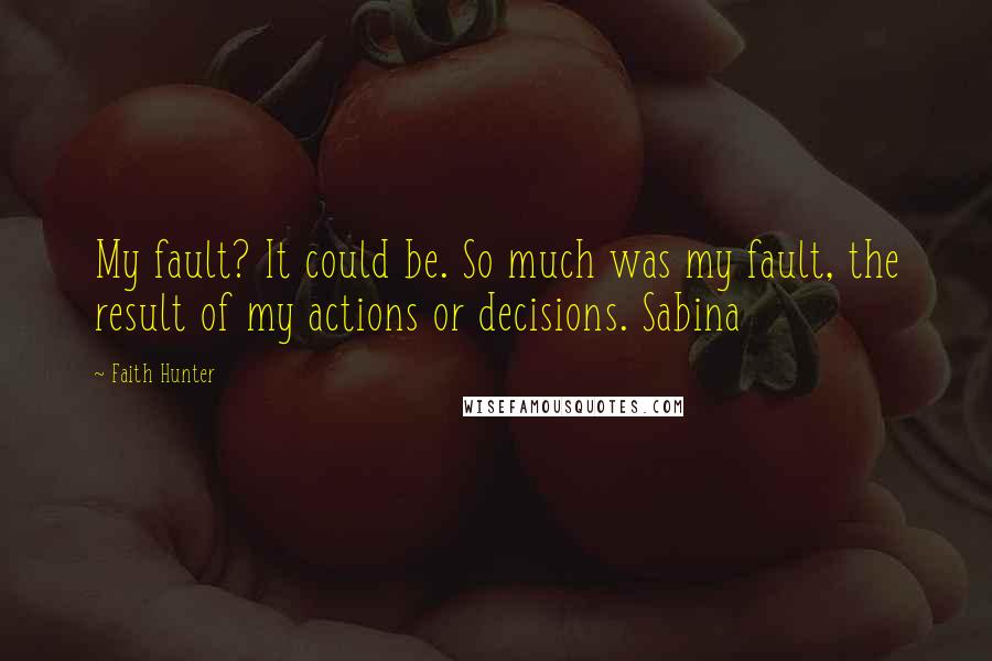 Faith Hunter Quotes: My fault? It could be. So much was my fault, the result of my actions or decisions. Sabina