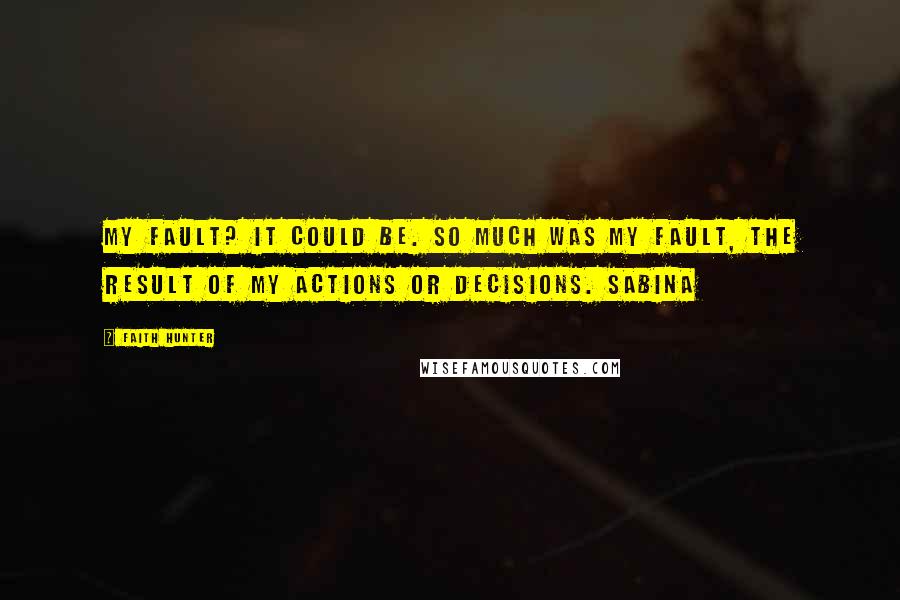 Faith Hunter Quotes: My fault? It could be. So much was my fault, the result of my actions or decisions. Sabina