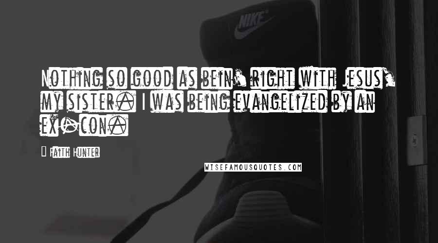 Faith Hunter Quotes: Nothing so good as bein' right with Jesus, my sister. I was being evangelized by an ex-con.