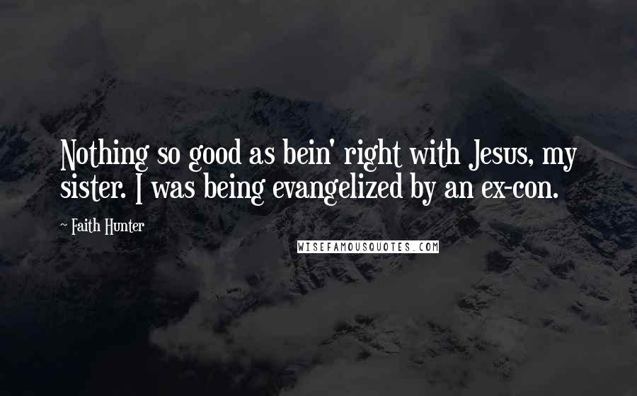 Faith Hunter Quotes: Nothing so good as bein' right with Jesus, my sister. I was being evangelized by an ex-con.