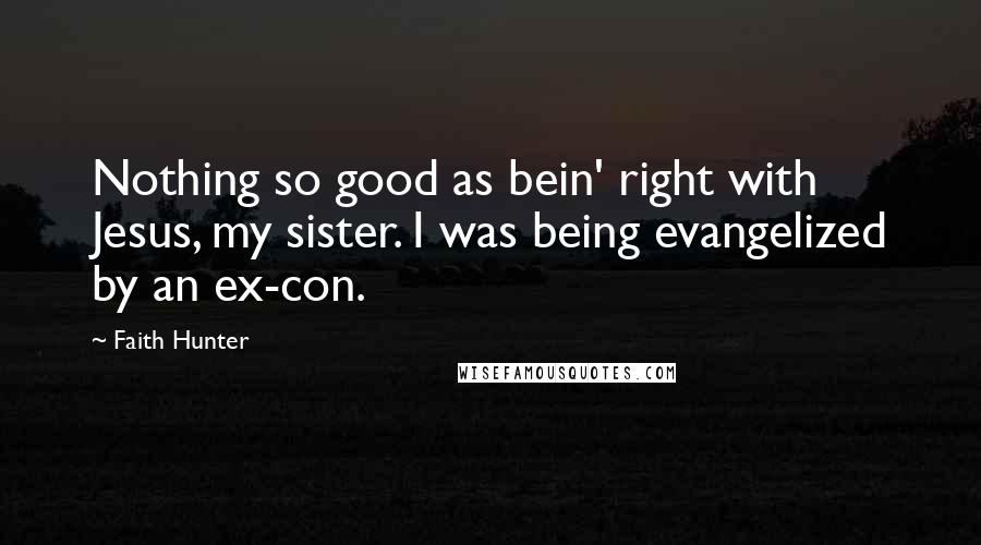 Faith Hunter Quotes: Nothing so good as bein' right with Jesus, my sister. I was being evangelized by an ex-con.