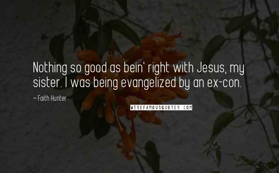 Faith Hunter Quotes: Nothing so good as bein' right with Jesus, my sister. I was being evangelized by an ex-con.